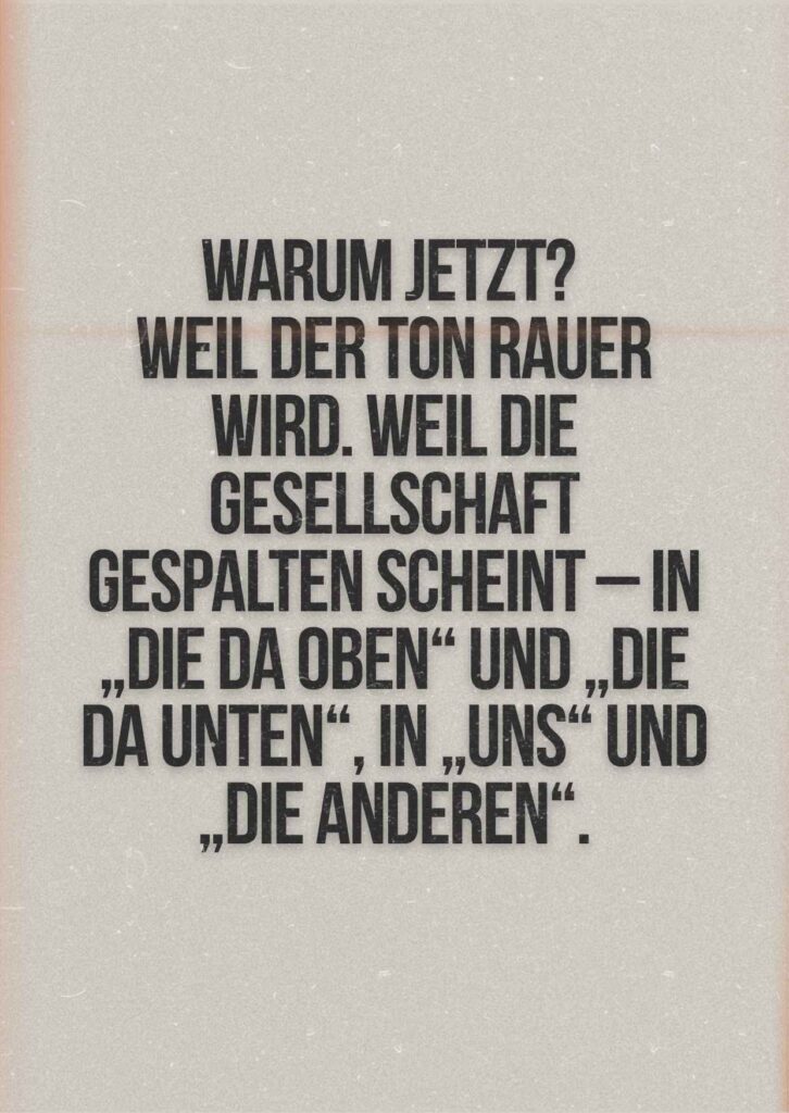 Beige Zitatkarte mit dem Text: ‚Warum jetzt? Weil der Ton rauer wird. Weil die Gesellschaft gespalten scheint – in die da oben und die da unten, in uns und die anderen.
