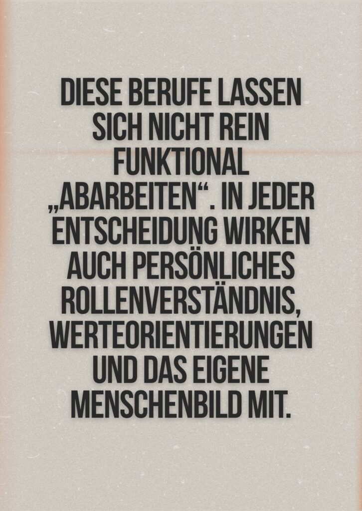 Zitatkarte mit dem Satz: Diese Berufe lassen sich nicht rein funktional ‚abarbeiten‘. In jeder Entscheidung wirken auch persönliches Rollenverständnis, Werteorientierungen und das eigene Menschenbild mit.